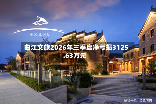 曲江文旅2026年三季度净亏损3125.63万元-第2张图片