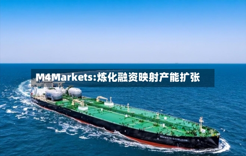 M4Markets:炼化融资映射产能扩张-第1张图片