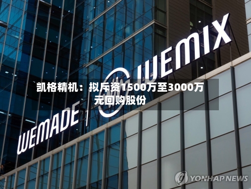 凯格精机：拟斥资1500万至3000万元回购股份-第3张图片