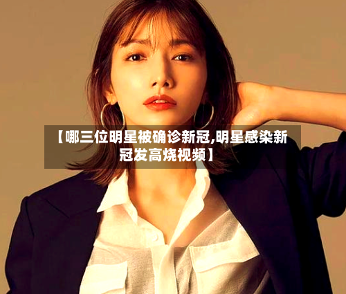 【哪三位明星被确诊新冠,明星感染新冠发高烧视频】-第3张图片