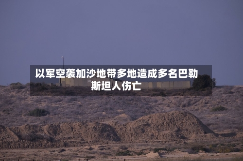 以军空袭加沙地带多地造成多名巴勒斯坦人伤亡-第2张图片