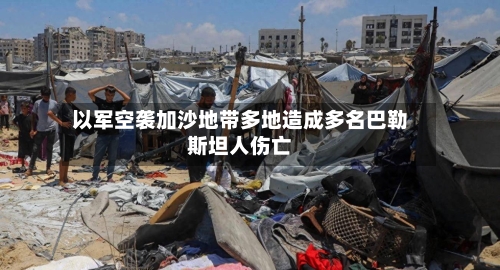 以军空袭加沙地带多地造成多名巴勒斯坦人伤亡