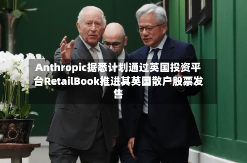 Anthropic据悉计划通过英国投资平台RetailBook推进其英国散户股票发售