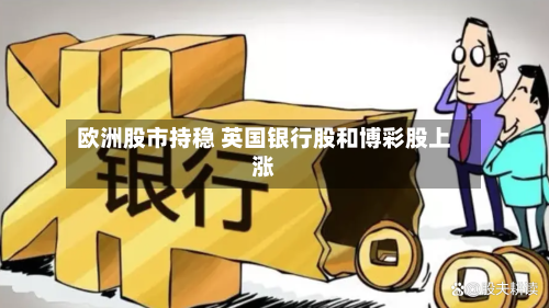 欧洲股市持稳 英国银行股和博彩股上涨-第3张图片