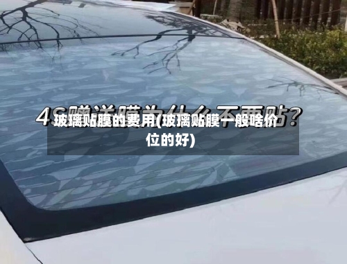 玻璃贴膜的费用(玻璃贴膜一般啥价位的好)