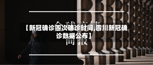 【新冠确诊四次确诊时间,四川新冠确诊数据公布】