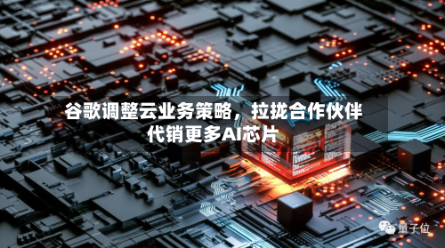 谷歌调整云业务策略，拉拢合作伙伴代销更多AI芯片-第3张图片