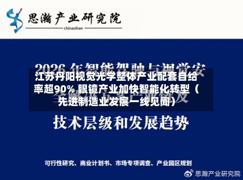 江苏丹阳视觉光学整体产业配套自给率超90% 眼镜产业加快智能化转型(先进制造业发展一线见闻)