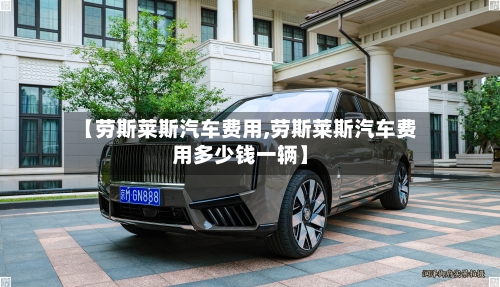 【劳斯莱斯汽车费用,劳斯莱斯汽车费用多少钱一辆】-第2张图片