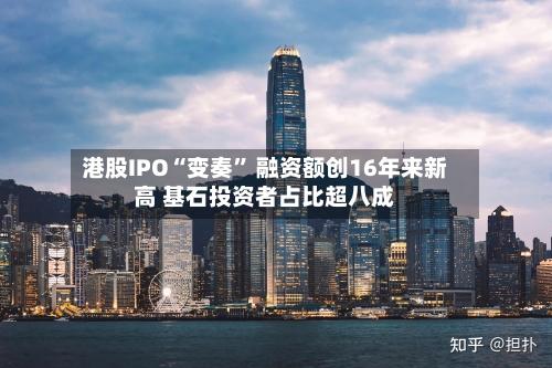 港股IPO“变奏” 融资额创16年来新高 基石投资者占比超八成