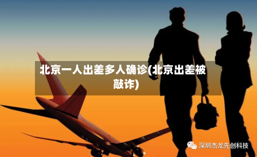北京一人出差多人确诊(北京出差被敲诈)-第2张图片