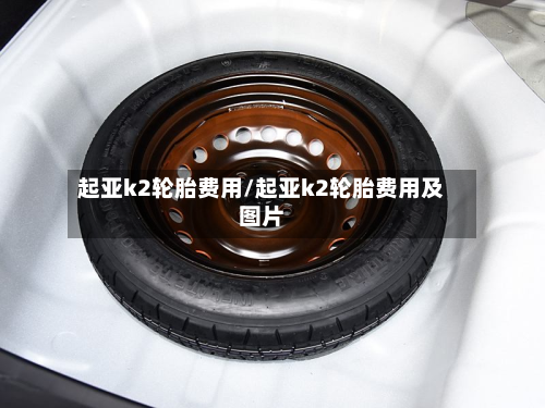 起亚k2轮胎费用/起亚k2轮胎费用及图片