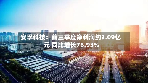 安孚科技：前三季度净利润约3.09亿元 同比增长76.93%