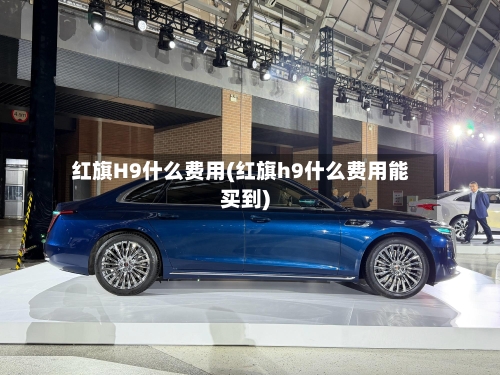 红旗H9什么费用(红旗h9什么费用能买到)