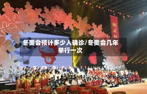 冬奥会预计多少人确诊/冬奥会几年举行一次-第3张图片