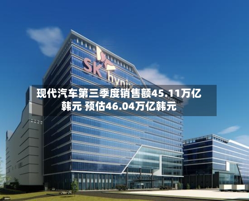 现代汽车第三季度销售额45.11万亿韩元 预估46.04万亿韩元