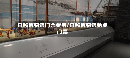 日照博物馆门票费用/日照博物馆免费门票-第2张图片