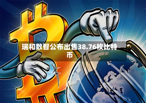 瑞和数智公布出售38.76枚比特币-第1张图片