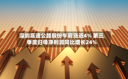 深圳高速公路股份午前涨近4% 第三季度归母净利润同比增长24%-第3张图片