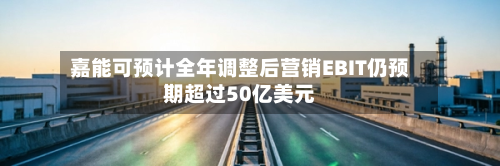 嘉能可预计全年调整后营销EBIT仍预期超过50亿美元-第2张图片
