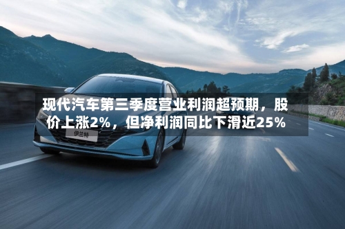 现代汽车第三季度营业利润超预期，股价上涨2%，但净利润同比下滑近25%-第2张图片