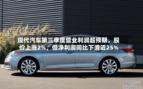 现代汽车第三季度营业利润超预期,股价上涨2%,但净利润同比下滑近25%