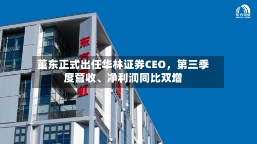 董东正式出任华林证券CEO，第三季度营收、净利润同比双增