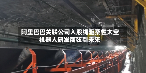 阿里巴巴关联公司入股绳驱柔性太空机器人研发商弦引未来
