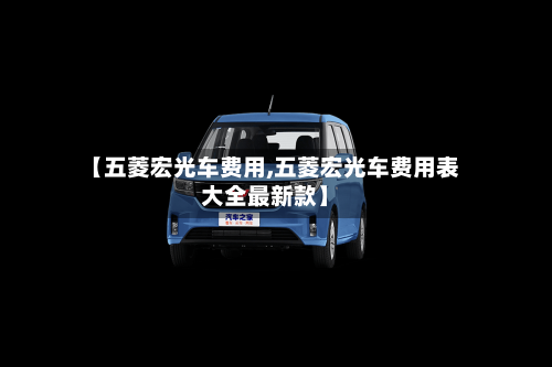【五菱宏光车费用,五菱宏光车费用表大全最新款】