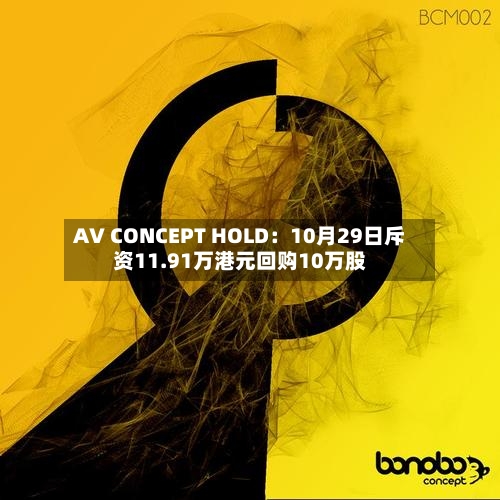 AV CONCEPT HOLD:10月29日斥资11.91万港元回购10万股-第3张图片