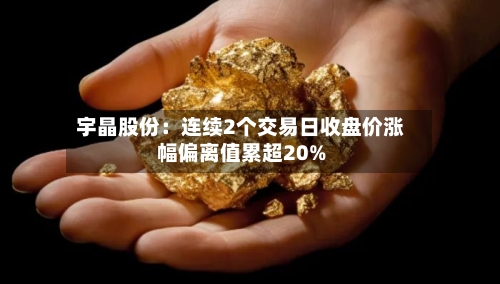 宇晶股份:连续2个交易日收盘价涨幅偏离值累超20%