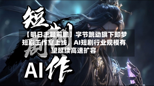 【明日主题前瞻】字节跳动旗下即梦短剧工作室上线,AI短剧行业规模有望延续高速扩容