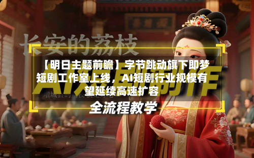 【明日主题前瞻】字节跳动旗下即梦短剧工作室上线，AI短剧行业规模有望延续高速扩容-第2张图片