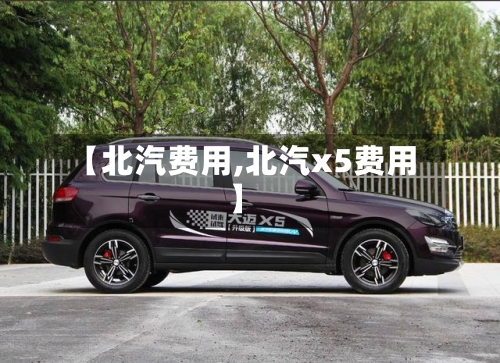 【北汽费用,北汽x5费用】