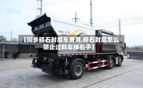 【同步碎石封层车费用,碎石封层怎么防止过料车掉石子】