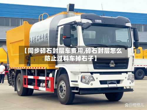 【同步碎石封层车费用,碎石封层怎么防止过料车掉石子】-第2张图片