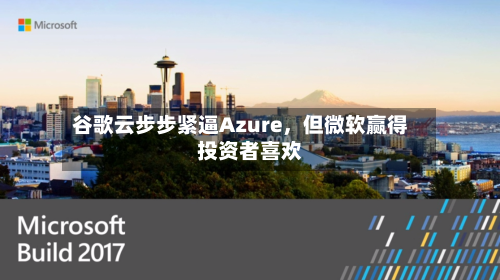 谷歌云步步紧逼Azure，但微软赢得投资者喜欢