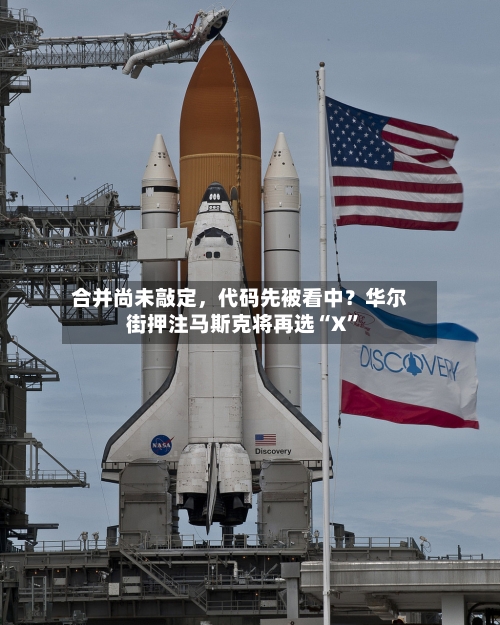 合并尚未敲定,代码先被看中?华尔街押注马斯克将再选“X”