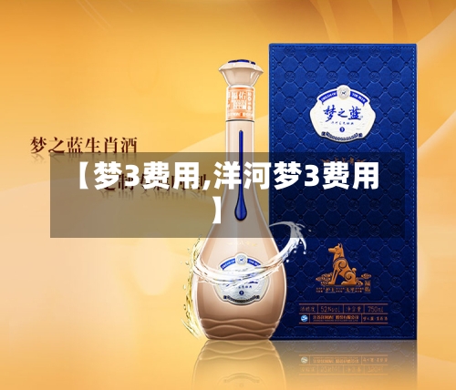 【梦3费用,洋河梦3费用】-第2张图片