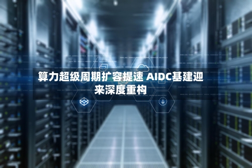 算力超级周期扩容提速 AIDC基建迎来深度重构