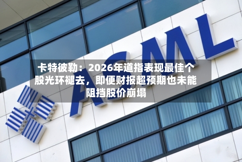 卡特彼勒:2026年道指表现最佳个股光环褪去,即便财报超预期也未能阻挡股价崩塌