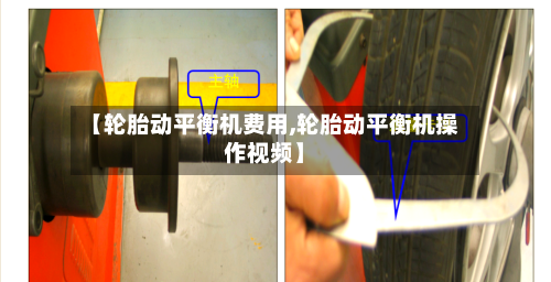 【轮胎动平衡机费用,轮胎动平衡机操作视频】-第3张图片
