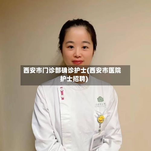 西安市门诊部确诊护士(西安市医院护士招聘)-第1张图片