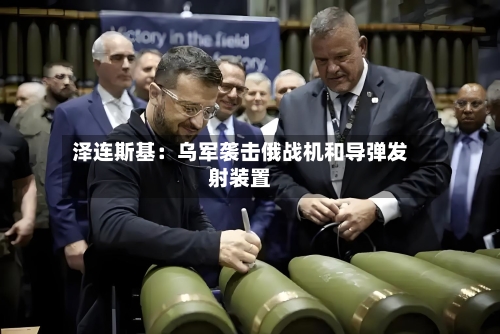 泽连斯基：乌军袭击俄战机和导弹发射装置