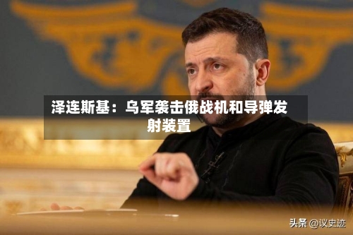 泽连斯基：乌军袭击俄战机和导弹发射装置-第2张图片