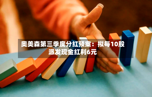 奥美森第三季度分红预案：拟每10股派发现金红利6元