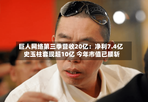 巨人网络第三季营收20亿：净利7.4亿 史玉柱套现超10亿 今年市值已腰斩-第3张图片