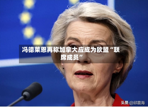 冯德莱恩再称加拿大应成为欧盟“联席成员	”-第1张图片