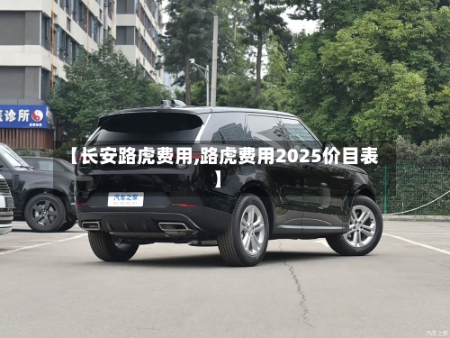 【长安路虎费用,路虎费用2025价目表】-第2张图片