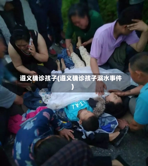 遵义确诊孩子(遵义确诊孩子溺水事件)-第2张图片